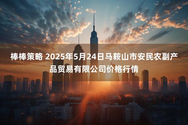 棒棒策略 2025年5月24日马鞍山市安民农副产品贸易有限公司价格行情