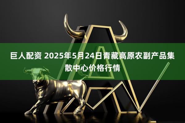 巨人配资 2025年5月24日青藏高原农副产品集散中心价格行情