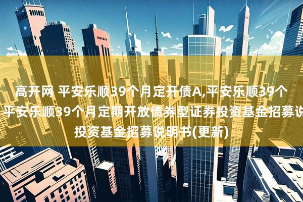 高开网 平安乐顺39个月定开债A,平安乐顺39个月定开债C: 平安乐顺39个月定期开放债券型证券投资基金招募说明书(更新)