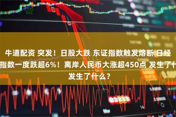 牛道配资 突发！日股大跌 东证指数触发熔断 日经225指数一度跌超6%！离岸人民币大涨超450点 发生了什么？