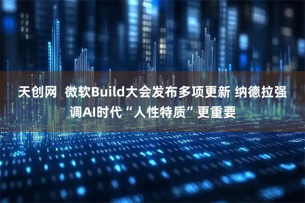 天创网  微软Build大会发布多项更新 纳德拉强调AI时代“人性特质”更重要