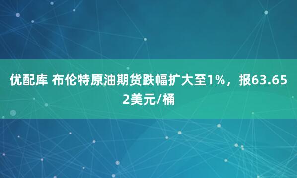 优配库 布伦特原油期货跌幅扩大至1%，报63.652美元/桶