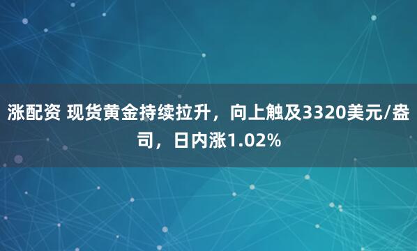 涨配资 现货黄金持续拉升，向上触及3320美元/盎司，日内涨1.02%