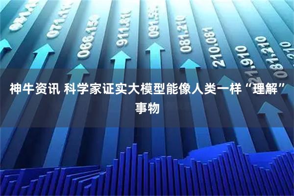 神牛资讯 科学家证实大模型能像人类一样“理解”事物