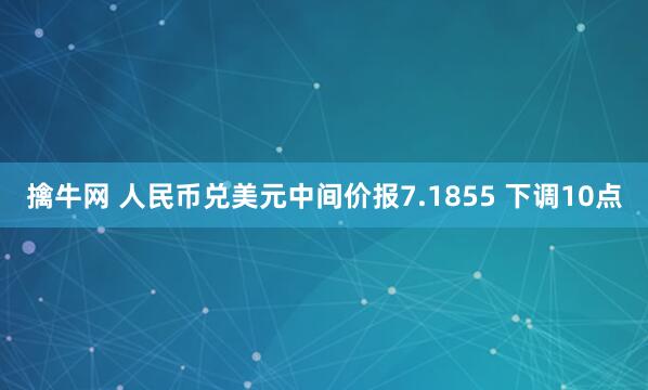 擒牛网 人民币兑美元中间价报7.1855 下调10点
