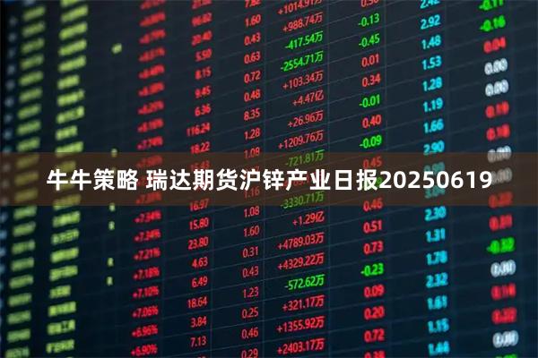 牛牛策略 瑞达期货沪锌产业日报20250619
