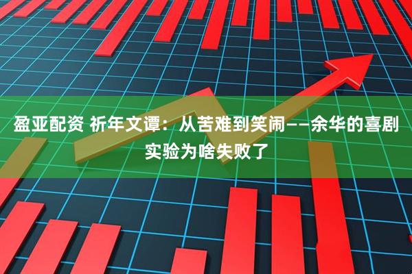 盈亚配资 祈年文谭：从苦难到笑闹——余华的喜剧实验为啥失败了