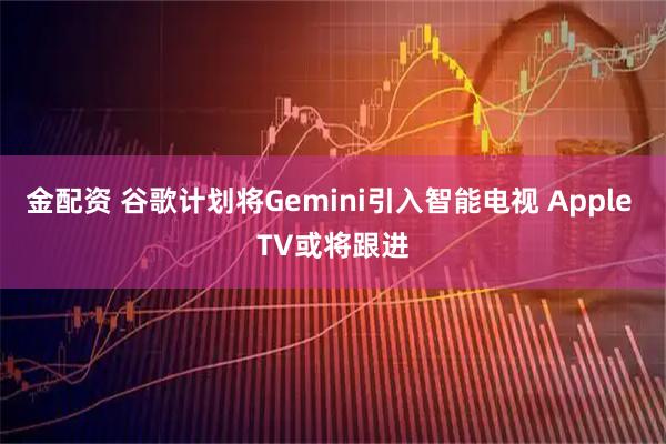 金配资 谷歌计划将Gemini引入智能电视 Apple TV或将跟进