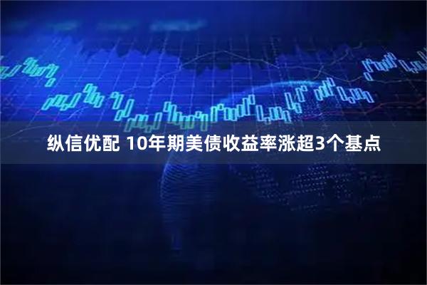 纵信优配 10年期美债收益率涨超3个基点