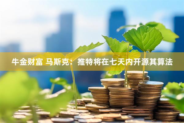 牛金财富 马斯克：推特将在七天内开源其算法