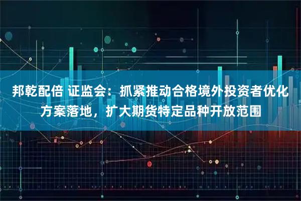 邦乾配倍 证监会：抓紧推动合格境外投资者优化方案落地，扩大期货特定品种开放范围