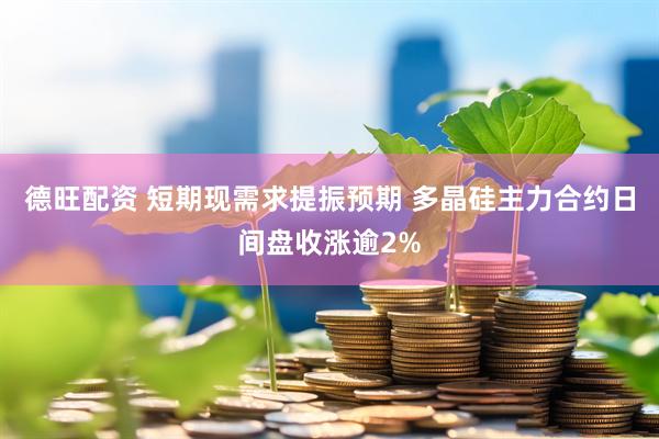 德旺配资 短期现需求提振预期 多晶硅主力合约日间盘收涨逾2%