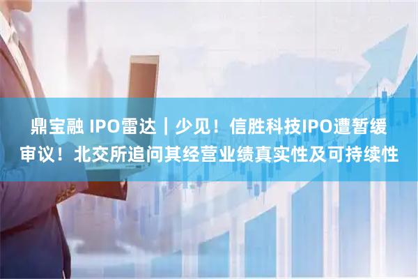 鼎宝融 IPO雷达｜少见！信胜科技IPO遭暂缓审议！北交所追问其经营业绩真实性及可持续性