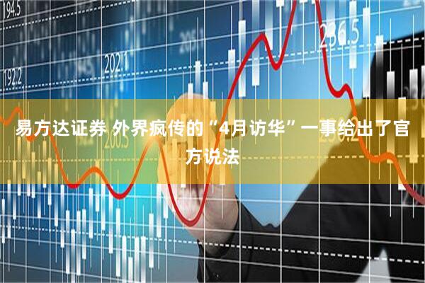 易方达证券 外界疯传的“4月访华”一事给出了官方说法