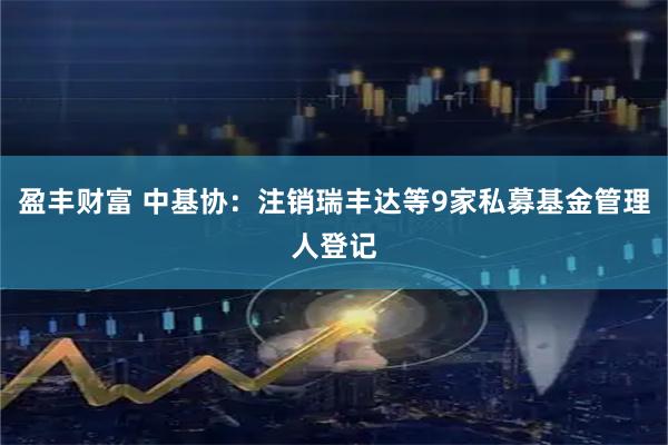 盈丰财富 中基协：注销瑞丰达等9家私募基金管理人登记