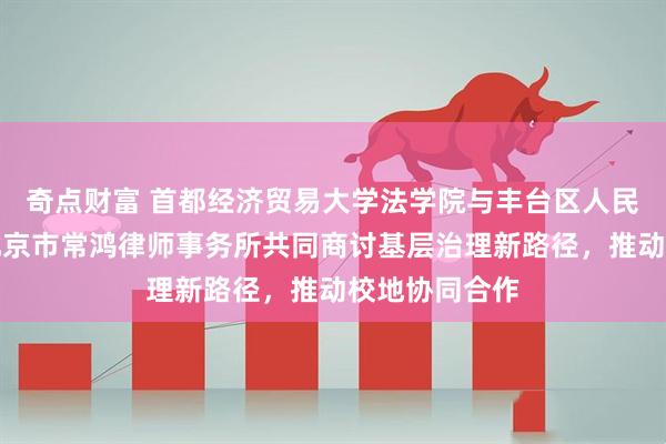 奇点财富 首都经济贸易大学法学院与丰台区人民调解协会、北京市常鸿律师事务所共同商讨基层治理新路径，推动校地协同合作