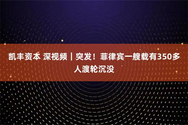 凯丰资本 深视频｜突发！菲律宾一艘载有350多人渡轮沉没