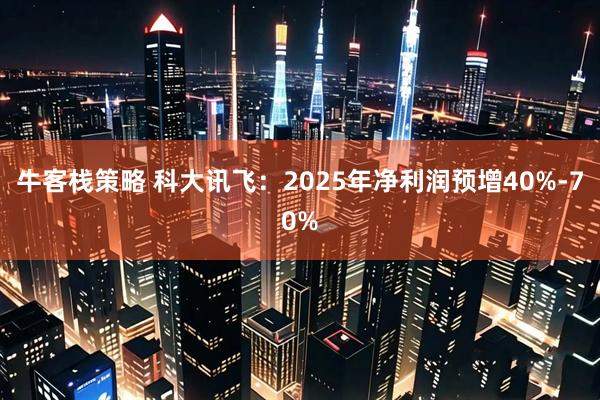 牛客栈策略 科大讯飞：2025年净利润预增40%-70%