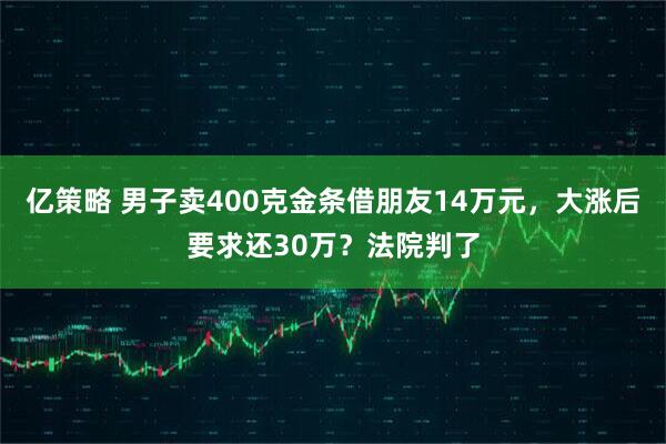 亿策略 男子卖400克金条借朋友14万元，大涨后要求还30万？法院判了