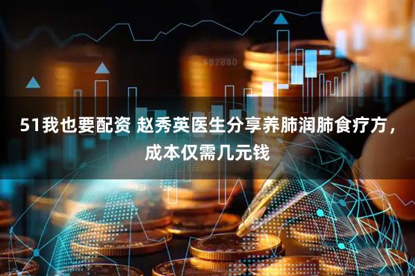 51我也要配资 赵秀英医生分享养肺润肺食疗方，成本仅需几元钱