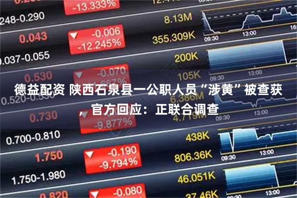 德益配资 陕西石泉县一公职人员“涉黄”被查获，官方回应：正联合调查