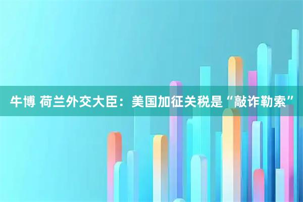 牛博 荷兰外交大臣：美国加征关税是“敲诈勒索”