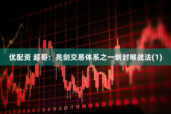 优配资 超哥：亮剑交易体系之一剑封喉战法(1)
