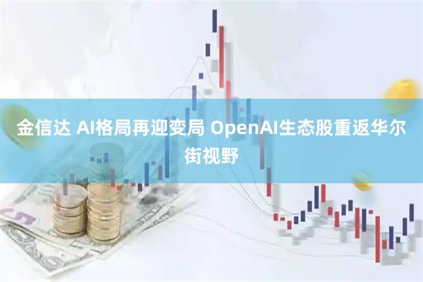 金信达 AI格局再迎变局 OpenAI生态股重返华尔街视野