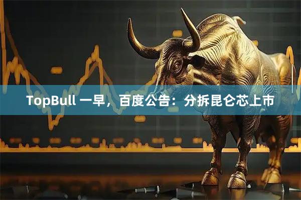 TopBull 一早，百度公告：分拆昆仑芯上市
