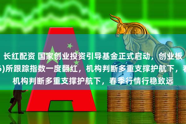 长红配资 国家创业投资引导基金正式启动，创业板ETF建信(159956)所跟踪指数一度翻红，机构判断多重支撑护航下，春季行情行稳致远