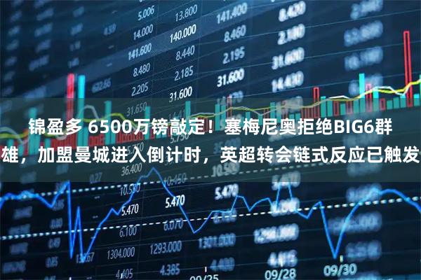 锦盈多 6500万镑敲定！塞梅尼奥拒绝BIG6群雄，加盟曼城进入倒计时，英超转会链式反应已触发
