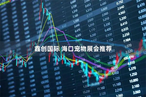 鑫创国际 海口宠物展会推荐