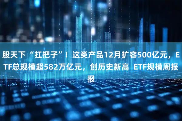 股天下 “扛把子”！这类产品12月扩容500亿元，ETF总规模超582万亿元，创历史新高  ETF规模周报