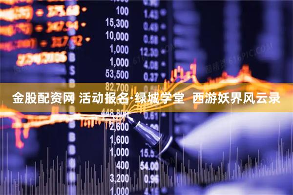 金股配资网 活动报名·绿城学堂  西游妖界风云录