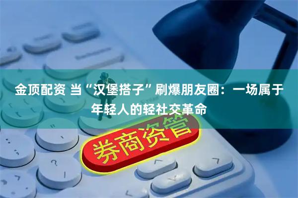 金顶配资 当“汉堡搭子”刷爆朋友圈：一场属于年轻人的轻社交革命