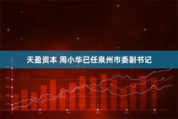 天盈资本 周小华已任泉州市委副书记