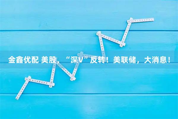 金鑫优配 美股，“深V”反转！美联储，大消息！