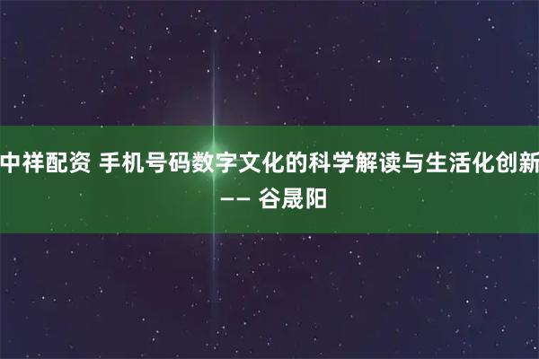 中祥配资 手机号码数字文化的科学解读与生活化创新 —— 谷晟阳