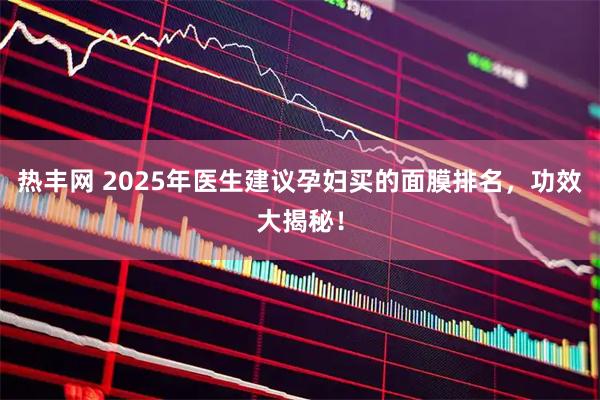 热丰网 2025年医生建议孕妇买的面膜排名，功效大揭秘！