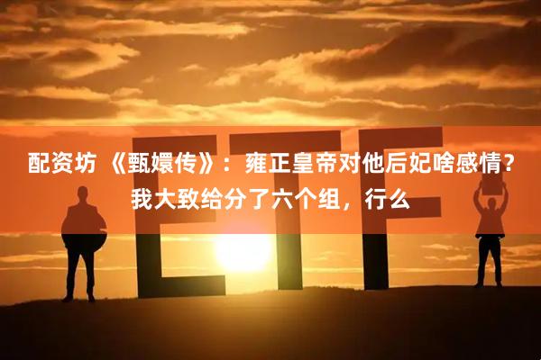 配资坊 《甄嬛传》：雍正皇帝对他后妃啥感情？我大致给分了六个组，行么