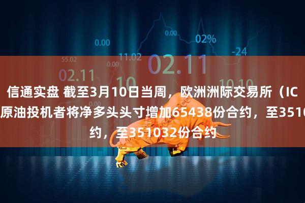 信通实盘 截至3月10日当周，欧洲洲际交易所（ICE）布伦特原油投机者将净多头头寸增加65438份合约，至351032份合约