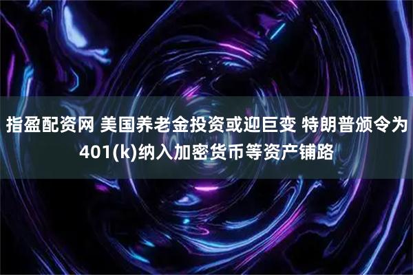 指盈配资网 美国养老金投资或迎巨变 特朗普颁令为401(k)纳入加密货币等资产铺路
