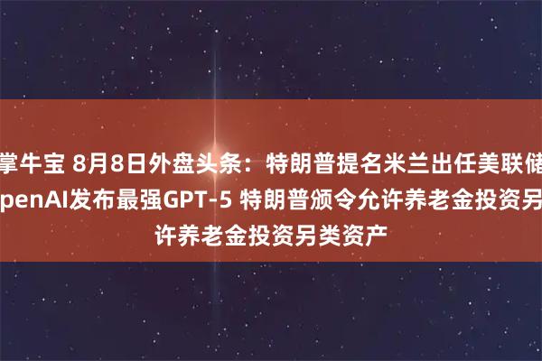 掌牛宝 8月8日外盘头条：特朗普提名米兰出任美联储理事 OpenAI发布最强GPT-5 特朗普颁令允许养老金投资另类资产