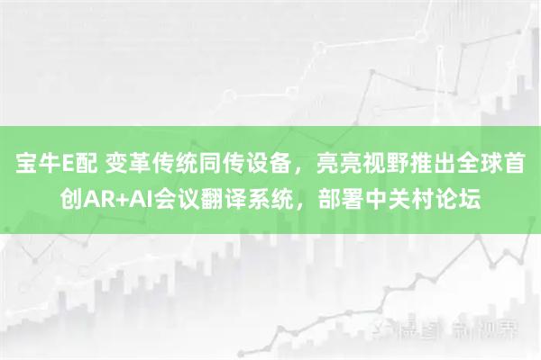 宝牛E配 变革传统同传设备，亮亮视野推出全球首创AR+AI会议翻译系统，部署中关村论坛